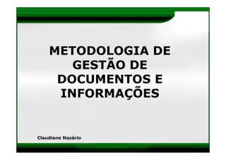 METODOLOGIA DE
       GESTÃO DE
     DOCUMENTOS E
     INFORMAÇÕES
             Ç


Claudiane Nazário

                    www.documentar.com.br
 