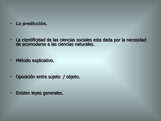 La predicción. La cientificidad de las ciencias sociales esta dada por la necesidad de acomodarse a las ciencias naturales. Método explicativo. Oposición entre sujeto  / objeto. Existen leyes generales. 