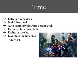 ➔ Entre 5 e 10 pessoas.
➔ Multi funcional.
➔ Auto organizável e Auto gerenciável.
➔ Estima as funcionalidades.
➔ Define as tarefas.
➔ Levanta impedimentos
(externos).
Time
 