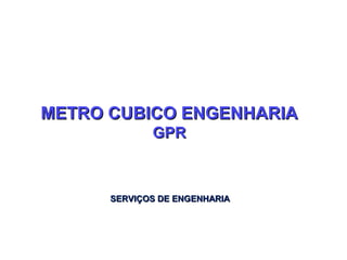 METRO CUBICO ENGENHARIA
             GPR



      SERVIÇOS DE ENGENHARIA
 