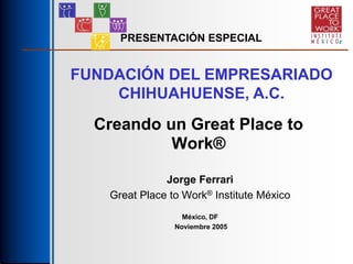 Creando un Great Place to
Work®
Jorge Ferrari
Great Place to Work® Institute México
México, DF
Noviembre 2005
PRESENTACIÓN ESPECIAL
FUNDACIÓN DEL EMPRESARIADO
CHIHUAHUENSE, A.C.
 