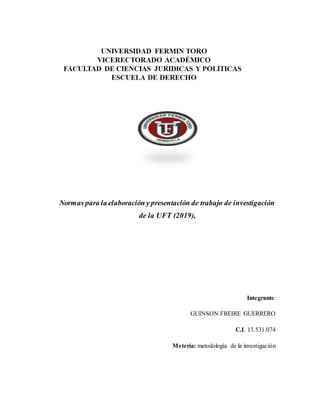 Normas para la elaboración y presentación de trabajo de investigación
de la UFT (2019),
Integrante:
GUINSON FREIRE GUERRERO
C.I. 13.531.074
Metería: metodología de la investigación
 