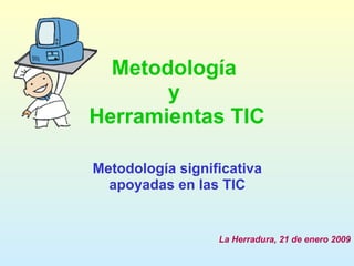 Metodología  y  Herramientas TIC Metodología significativa apoyadas en las TIC La Herradura, 21 de enero 2009 