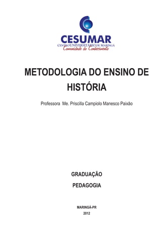 METODOLOGIA DO ENSINO DE
HISTÓRIA
Professora Me. Priscilla Campiolo Manesco Paixão
graduação
PEDAGOGIA
MARINGÁ-pr
2012
 