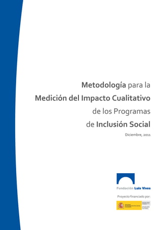 Metodología para la
Medición del Impacto Cualitativo
de los Programas
de Inclusión Social
Diciembre, 2011
Proyecto financiado por:
 