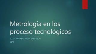 Metrología en los
proceso tecnológicos
ELIAN ANDREAS MEJIA SALGUEDO
11°B
 