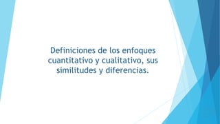 Definiciones de los enfoques
cuantitativo y cualitativo, sus
similitudes y diferencias.
 