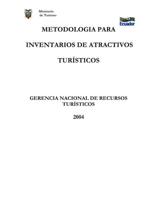 Ministerio
de Turismo
METODOLOGIA PARA
INVENTARIOS DE ATRACTIVOS
TURÍSTICOS
GERENCIA NACIONAL DE RECURSOS
TURÍSTICOS
2004
 