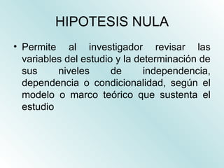 HIPOTESIS NULA <ul><li>Permite al investigador revisar las variables del estudio y la determinación de sus niveles de inde...
