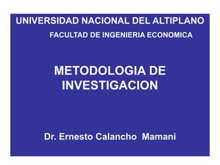 UNIVERSIDAD NACIONAL DEL ALTIPLANO
FACULTAD DE INGENIERIA ECONOMICA
METODOLOGIA DE
INVESTIGACION
Dr. Ernesto Calancho Mamani
 