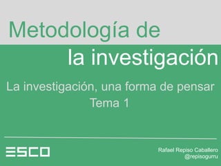 Metodología de
     la investigación
La investigación, una forma de pensar

              Tema 1


                          Rafael Repiso Caballero
                                    @repisogurru
 