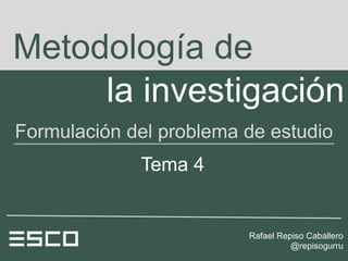 Metodología de
     la investigación
Formulación del problema de estudio
             Tema 4


                         Rafael Repiso Caballero
                                   @repisogurru
 