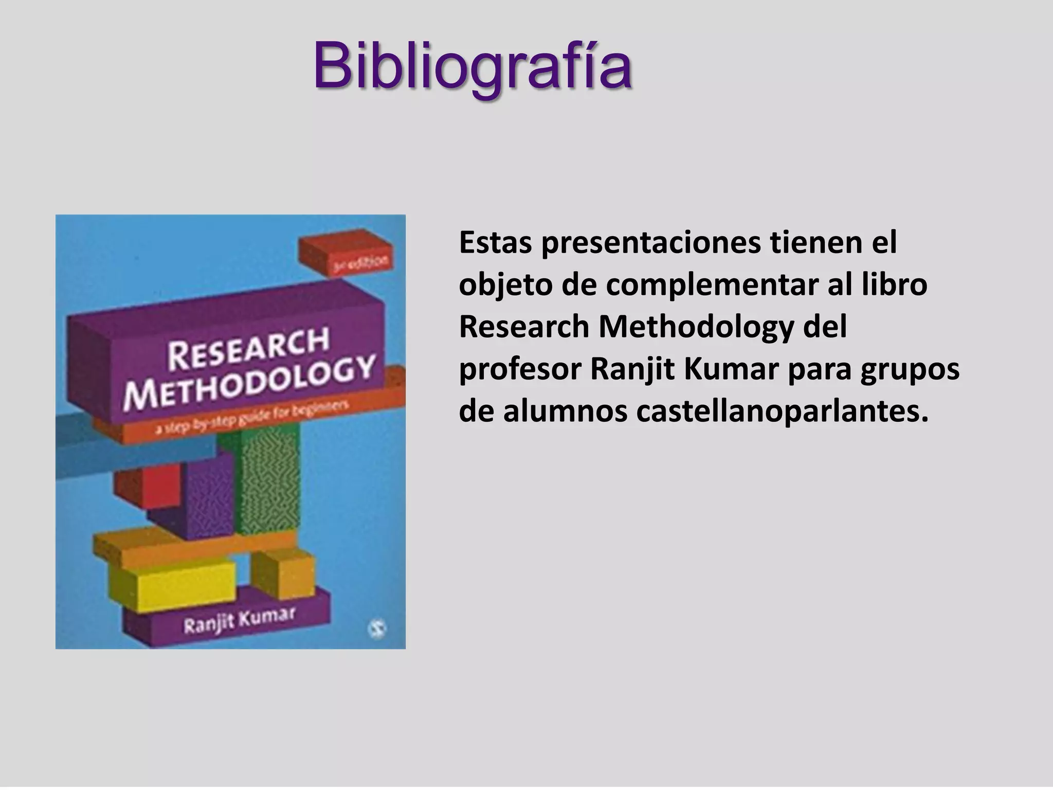 Bibliografía

     Estas presentaciones tienen el
     objeto de complementar al libro
     Research Methodology del
     profesor Ranjit Kumar para grupos
     de alumnos castellanoparlantes.
 