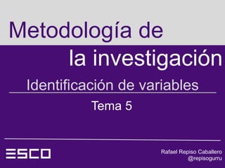 Metodología de
     la investigación
 Identificación de variables
           Tema 5


                      Rafael Repiso Caballero
                                @repisogurru
 