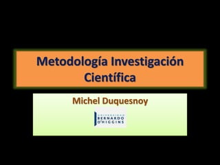 Metodología Investigación
Científica
Michel Duquesnoy
 