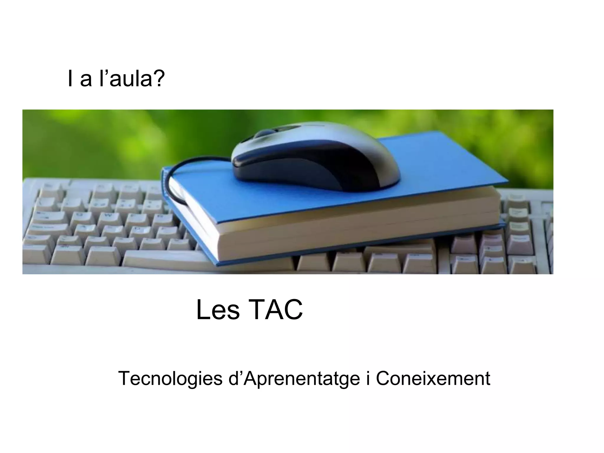 I a l’aula? 
Les TAC 
Tecnologies d’Aprenentatge i Coneixement 
 