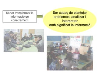 Saber transformar la 
informació en 
coneixement 
Ser capaç de plantejar 
problemes, analitzar i 
interpretar 
amb significat la informació 
 