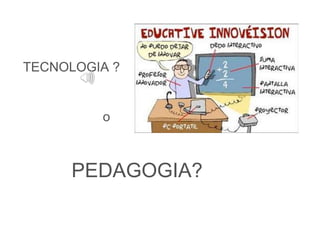 TECNOLOGIA ? 
o 
PEDAGOGIA? 
 