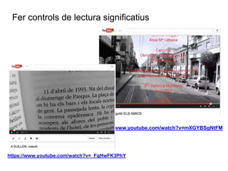 Fer controls de lectura significatius 
https://www.youtube.com/watch?v=mXGYBSgNtFM 
https://www.youtube.com/watch?v=_FqHwFK3PhY 
 