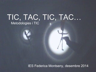 TIC, TAC, TIC, TAC… 
Metodologies i TIC 
IES Federica Montseny, desembre 2014 
 
