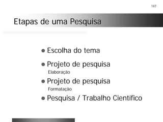 147
Etapas de uma PesquisaEtapas de uma Pesquisa
! Escolha do tema
! Projeto de pesquisa
Elaboração
! Projeto de pesquisa
Formatação
! Pesquisa / Trabalho Científico
 