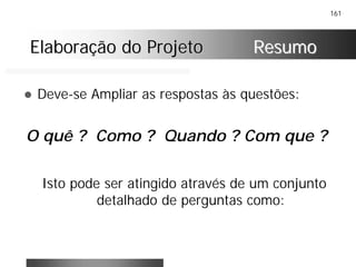 161
Elaboração do ProjetoElaboração do Projeto ResumoResumo
! Deve-se Ampliar as respostas às questões:
O quê ? Como ? Quando ? Com que ?
Isto pode ser atingido através de um conjunto
detalhado de perguntas como:
 