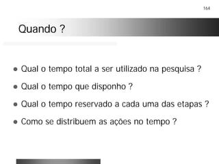 164
Quando ?Quando ?
! Qual o tempo total a ser utilizado na pesquisa ?
! Qual o tempo que disponho ?
! Qual o tempo reservado a cada uma das etapas ?
! Como se distribuem as ações no tempo ?
 