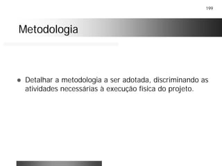 199
MetodologiaMetodologia
! Detalhar a metodologia a ser adotada, discriminando as
atividades necessárias à execução física do projeto.
 