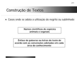 217
Construção de TextosConstrução de Textos
! Casos onde se adota a utilização do negrito ou sublinhado
Ênfase de palavras ou letras do texto de
acordo com as convenções adotadas em cada
área do conhecimento
Nomes científicos de espécies
animais e vegetais
 