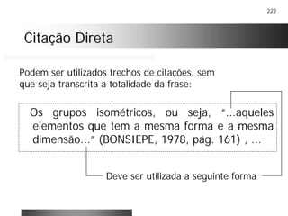 222
Citação DiretaCitação Direta
Os grupos isométricos, ou seja, “...aqueles
elementos que tem a mesma forma e a mesma
dimensão...” (BONSIEPE, 1978, pág. 161) , ...
Podem ser utilizados trechos de citações, sem
que seja transcrita a totalidade da frase:
Deve ser utilizada a seguinte forma
 