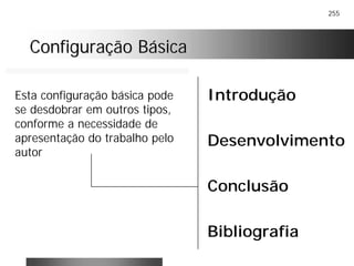 255
Configuração BásicaConfiguração Básica
Introdução
Desenvolvimento
Conclusão
Bibliografia
Esta configuração básica pode
se desdobrar em outros tipos,
conforme a necessidade de
apresentação do trabalho pelo
autor
 