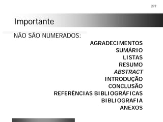 277
ImportanteImportante
NÃO SÃO NUMERADOS:
AGRADECIMENTOS
SUMÁRIO
LISTAS
RESUMO
ABSTRACT
INTRODUÇÃO
CONCLUSÃO
REFERÊNCIAS BIBLIOGRÁFICAS
BIBLIOGRAFIA
ANEXOS
 