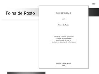 285
NOME DO TRABALHO
por
Nome do Autor
Trabalho de Conclusão Apresentado
à Faculdade de Informática de...
para Obtenção do Grau de
Bacharel em Sistemas de Informações
Cidade, Estado, Brasil
Ano
Folha de Rosto
 