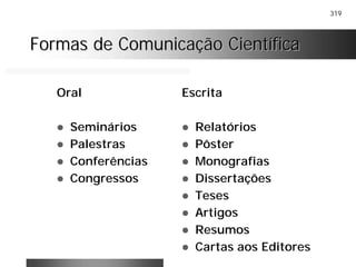 319
Formas de Comunicação CientíficaFormas de Comunicação Científica
Oral
! Seminários
! Palestras
! Conferências
! Congressos
Escrita
! Relatórios
! Pôster
! Monografias
! Dissertações
! Teses
! Artigos
! Resumos
! Cartas aos Editores
 