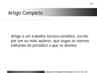 322
Artigo CompletoArtigo Completo
Artigo é um trabalho técnico-científico, escrito
por um ou mais autores, que segue as normas
editoriais do periódico a que se destina.
MARTINS, Gilberto de Andrade. Manual para elaboração de monografias e dissertações. São Paulo: Atlas, 2000.
 