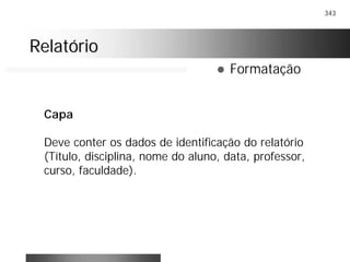 343
RelatórioRelatório
! Formatação
Capa
Deve conter os dados de identificação do relatório
(Título, disciplina, nome do aluno, data, professor,
curso, faculdade).
 