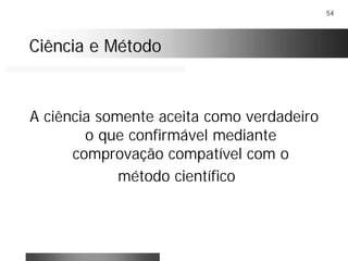 54
Ciência e MétodoCiência e Método
A ciência somente aceita como verdadeiro
o que confirmável mediante
comprovação compatível com o
método científico
 