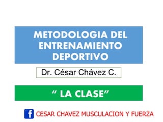 METODOLOGIA DEL
ENTRENAMIENTO
DEPORTIVO
Dr. César Chávez C.
CESAR CHAVEZ MUSCULACION Y FUERZA
“ LA CLASE”
 