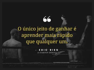 O único jeito de ganhar é
aprender mais rápido
que qualquer um.
-   E R I C R I E S
A STARTUP ENXUTA
 