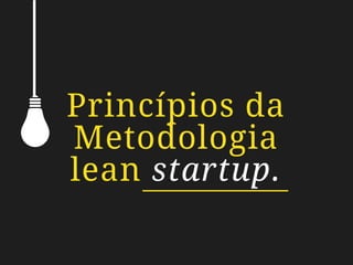 Princípios da
Metodologia
lean startup.
 