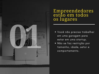 01
Empreendedores
estão em todos
os lugares
Você não precisa trabalhar
em uma garagem para
estar em uma startup.
Não se faz restrição por
tamanho, idade, setor e
comportamento.
 