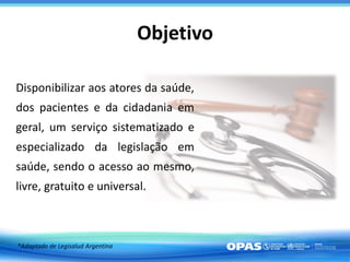 Objetivo
*Adaptado de Legisalud Argentina
Disponibilizar aos atores da saúde,
dos pacientes e da cidadania em
geral, um se...