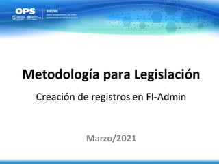 Metodología para Legislación
Creación de registros en FI-Admin
Marzo/2021
 