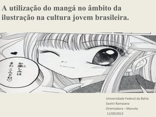 A utilização do mangá no âmbito da
ilustração na cultura jovem brasileira.

Universidade Federal da Bahia
Savitri Ramaiana
Orientadora – Marcela
11/09/2013

 
