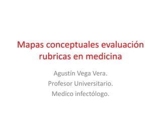 Mapas conceptuales evaluación
rubricas en medicina
Agustín Vega Vera.
Profesor Universitario.
Medico infectólogo.

 