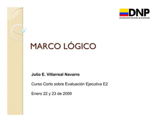 MARCO LÓGICO

Julio E. Villarreal Navarro
Curso Corto sobre Evaluación Ejecutiva E2
Enero 22 y 23 de 2009

 