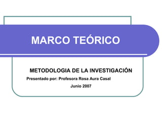 MARCO TEÓRICO

 METODOLOGIA DE LA INVESTIGACIÓN
Presentado por: Profesora Rosa Aura Casal
                     Junio 2007
 