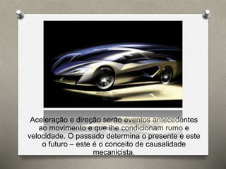 Aceleração e direção serão eventos antecedentes 
ao movimento e que lhe condicionam rumo e 
velocidade. O passado determina o presente e este 
o futuro – este é o conceito de causalidade 
mecanicista. 
 