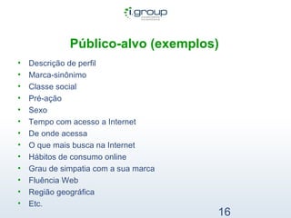 Público-alvo (exemplos)   Descrição de perfil Marca-sinônimo Classe social Pré-ação Sexo Tempo com acesso a Internet De onde acessa O que mais busca na Internet Hábitos de consumo online Grau de simpatia com a sua marca Fluência Web Região geográfica Etc. 