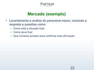 Mercado (exemplo)   Levantamento e análise do panorama macro, incluindo a resposta a questões como: Como está a situação hoje Como deve ficar Que números existem para confirmar esta afirmação 